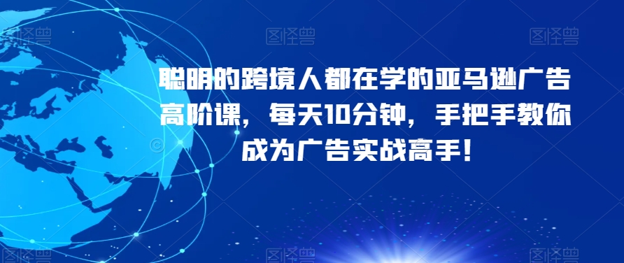 聪明的跨境人都在学的亚马逊广告高阶课，每天10分钟，手把手教你成为广告实战高手！-旺铺专家