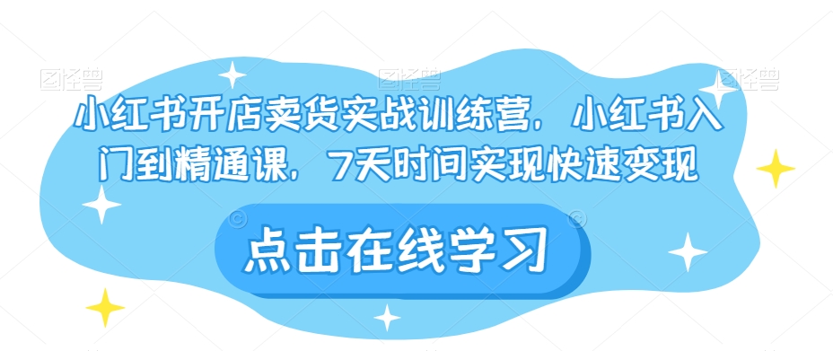 小红书开店卖货实战训练营，小红书入门到精通课，7天时间实现快速变现-旺铺专家