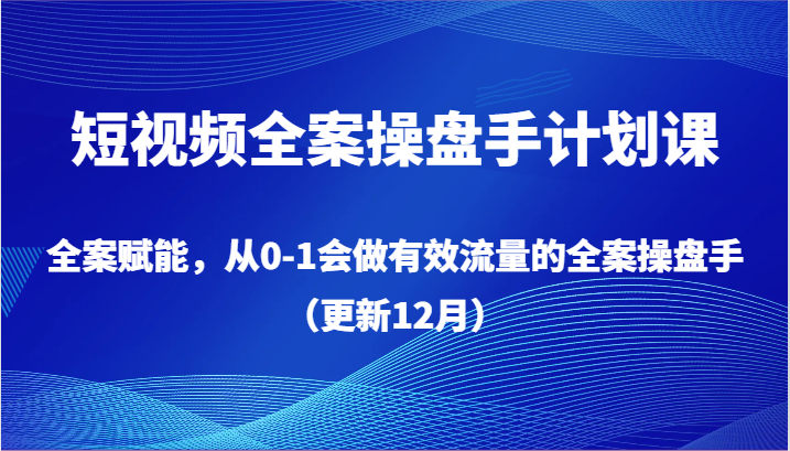 短视频全案操盘手计划课，全案赋能，从0-1会做有效流量的全案操盘手（更新12月）-旺铺专家