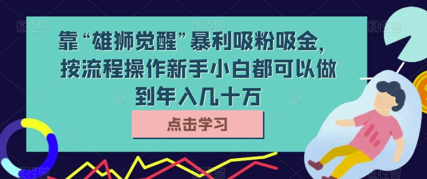 靠“雄狮觉醒”暴利吸粉吸金，按流程操作新手小白都可以做到年入几十万【揭秘】-旺铺专家