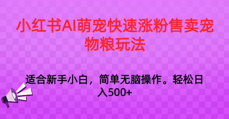 小红书AI萌宠快速涨粉售卖宠物粮玩法，日入1000+-旺铺专家