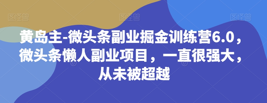 黄岛主-微头条副业掘金训练营6.0，微头条懒人副业项目，一直很强大，从未被超越-旺铺专家