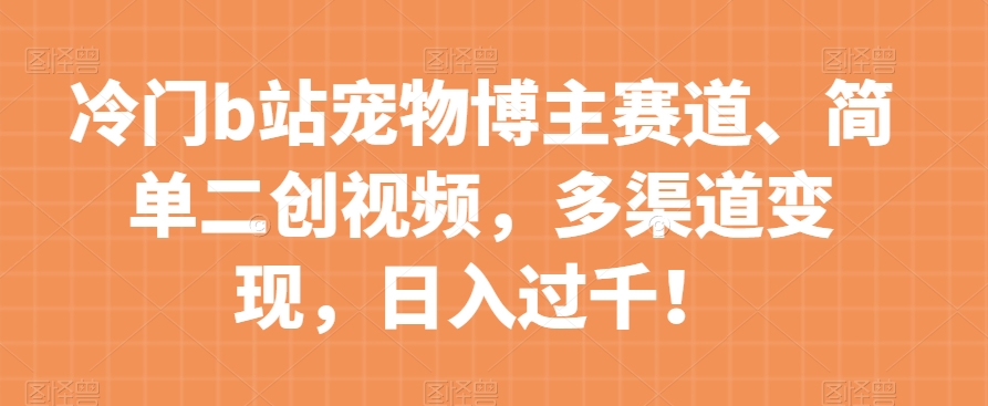 冷门b站宠物博主赛道，简单二创视频，多渠道变现，日入过千！【揭秘】-旺铺专家