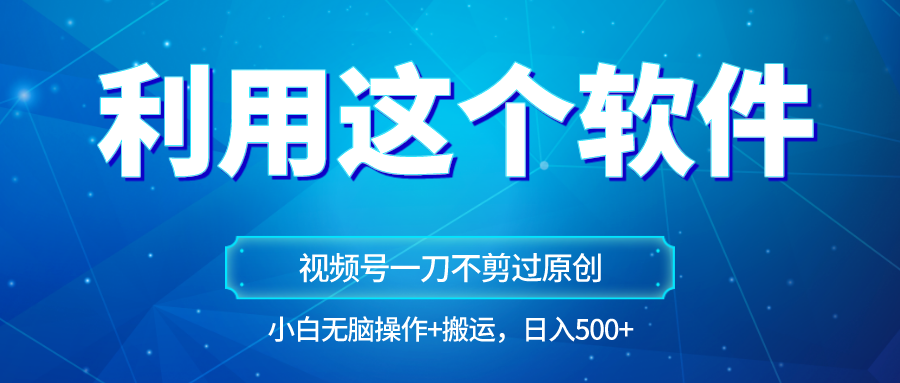 独家视频号原创玩法，用软件一刀不剪也能过原创，小白日入500+，无脑操作+直接搬运-旺铺专家