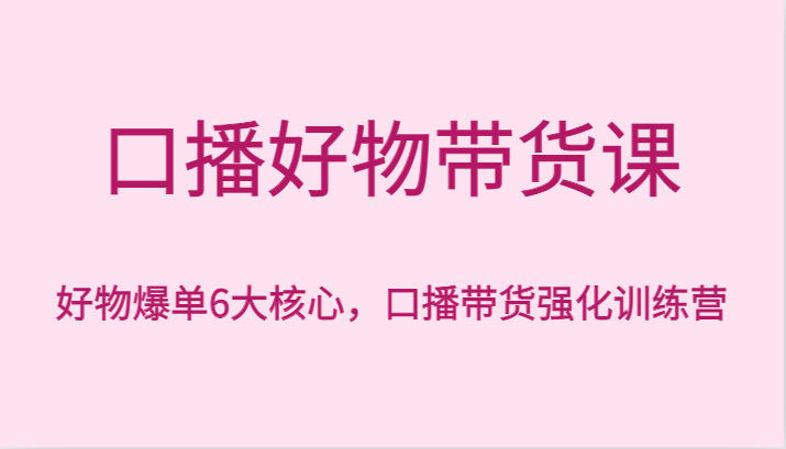 口播好物带货课，好物爆单6大核心，口播带货强化训练营-旺铺专家