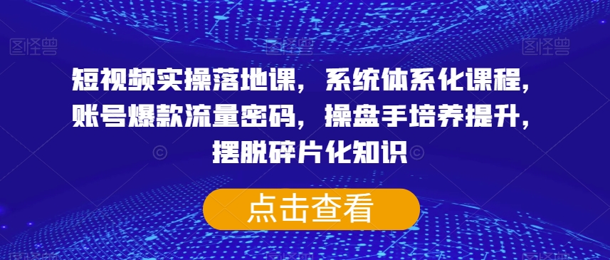 短视频实操落地课，系统体系化课程，账号爆款流量密码，操盘手培养提升，摆脱碎片化知识-旺铺专家
