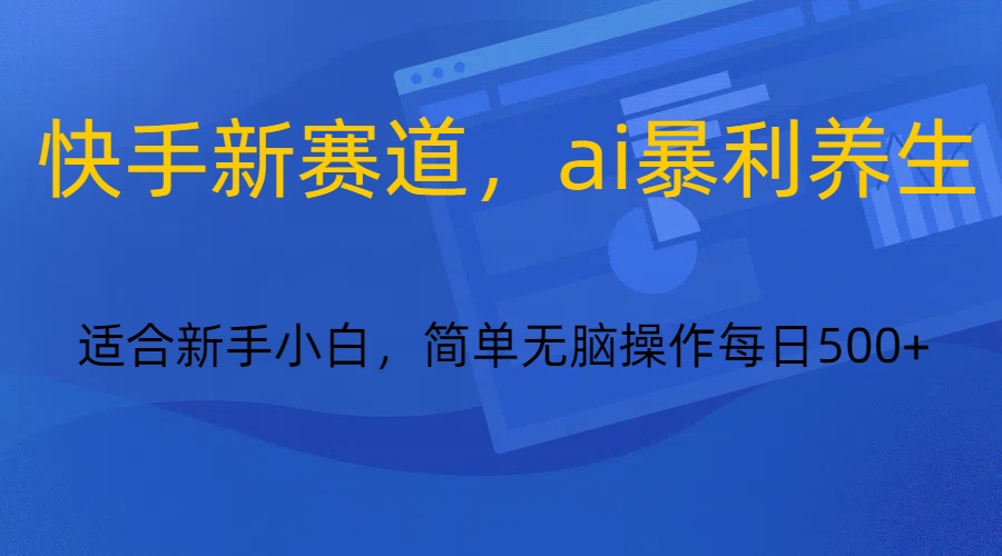 快手新赛道，ai暴利养生，0基础的小白也可以轻松操作轻松日入500+-旺铺专家