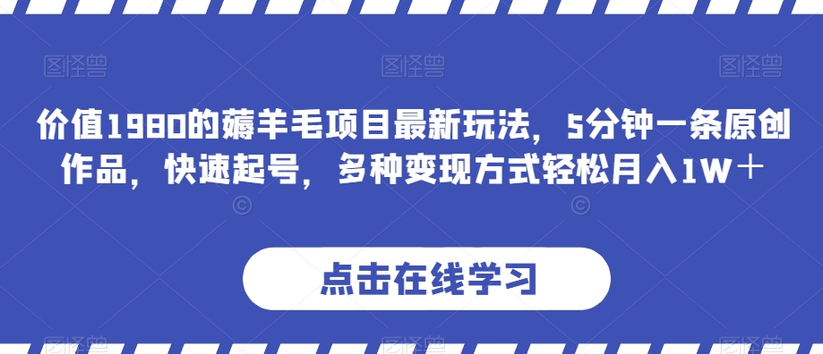 价值1980的薅羊毛项目最新玩法，5分钟一条原创作品，快速起号，多种变现方式轻松月入1W＋【揭秘】-旺铺专家