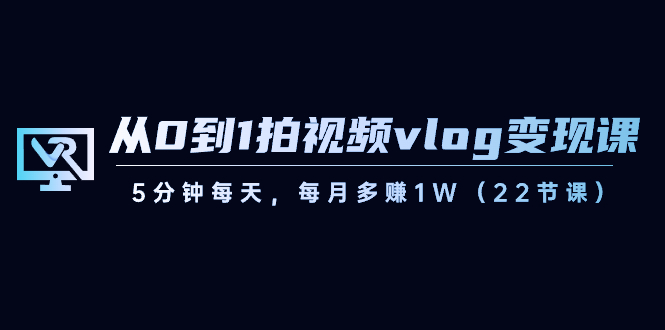 从0到1拍视频vlog变现课，5分钟每天，每月多赚1W（22节课）-旺铺专家
