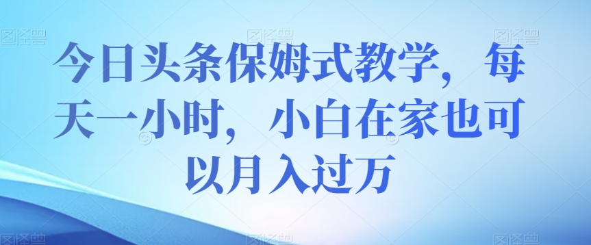 今日头条保姆式教学，每天一小时，小白在家也可以月入过万【揭秘】-旺铺专家