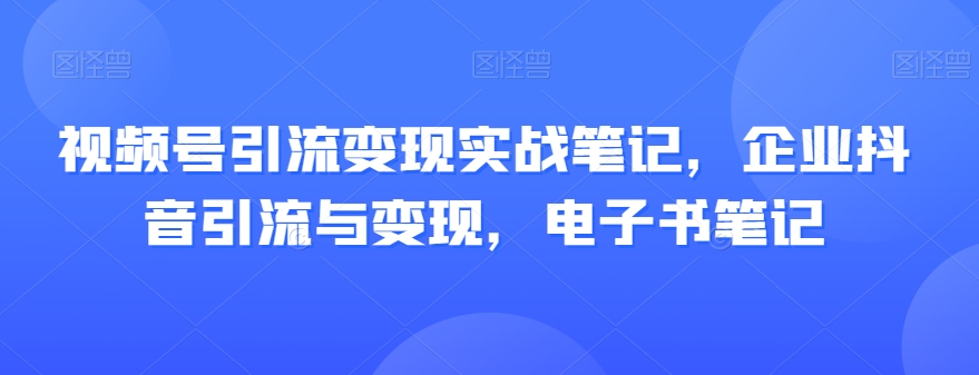 视频号引流变现实战笔记，企业抖音引流与变现，电子书笔记-旺铺专家
