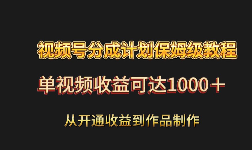 视频号分成计划保姆级教程：从开通收益到作品制作，单视频收益可达1000＋-旺铺专家