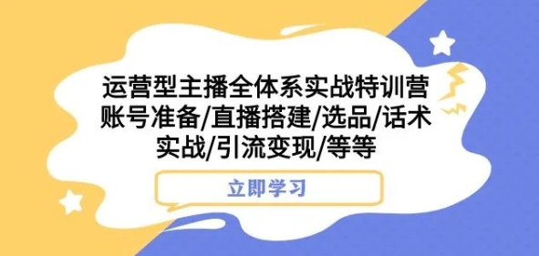 运营型主播全体系实战特训营，账号准备/直播搭建/选品/话术实战/引流变现/等等-旺铺专家