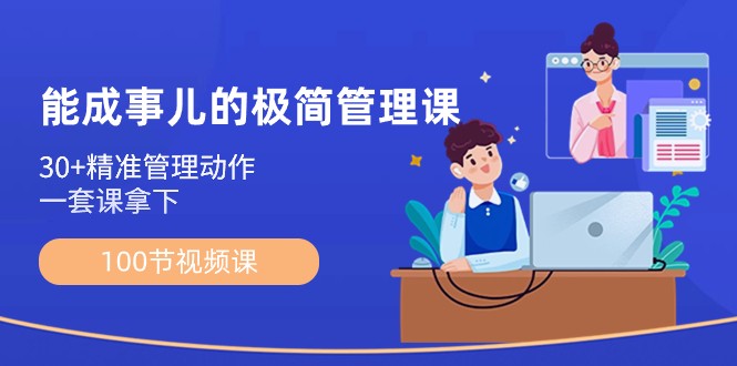 能成事儿极简管理课：100节视频课，30+精准管理动作，一套课拿下-旺铺专家