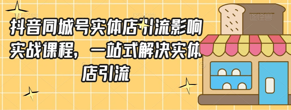 抖音同城号实体店引流营销实战课程，一站式解决实体店引流-旺铺专家