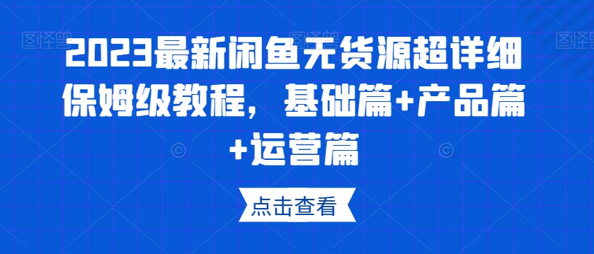 2023最新闲鱼无货源超详细保姆级教程，基础篇+产品篇+运营篇-旺铺专家