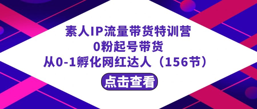 繁星·计划素人IP流量带货特训营：0粉起号带货 从0-1孵化网红达人（156节）-旺铺专家