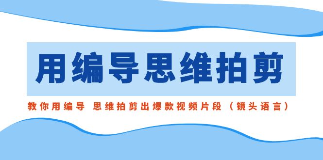 用编导的思维拍剪，教你用编导 思维拍剪出爆款视频片段（镜头语言）-旺铺专家
