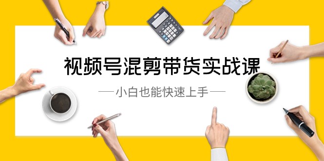 视频号混剪带货实战课，小白也能快速上手（10节课）-旺铺专家