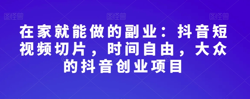 在家就能做的副业：抖音短视频切片，时间自由，大众的抖音创业项目-旺铺专家