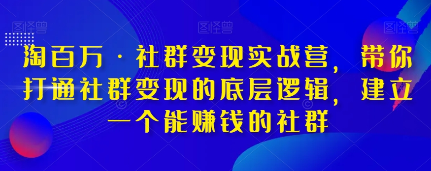 淘百万·社群变现实战营，带你打通社群变现的底层逻辑，建立一个能赚钱的社群-旺铺专家