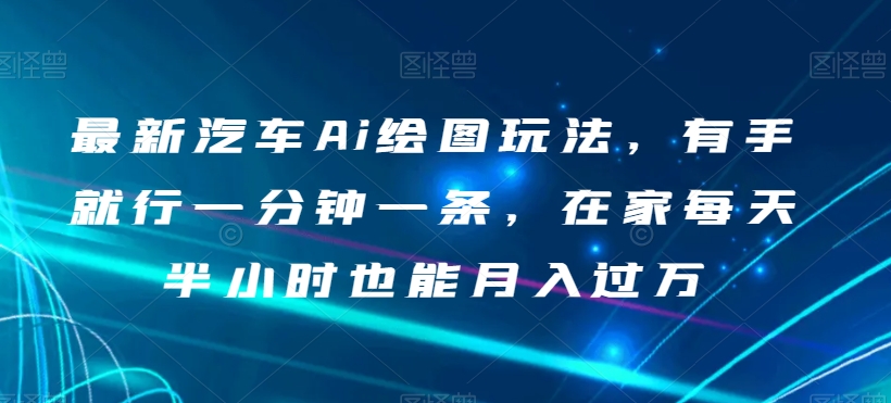 最新汽车Ai绘图玩法，有手就行一分钟一条，在家每天半小时也能月入过万【揭秘】-旺铺专家
