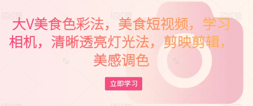 大V美食色彩法，美食短视频，学习相机，清晰透亮灯光法，剪映剪辑，美感调色-旺铺专家