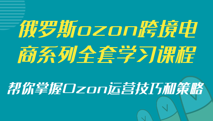 俄罗斯ozon跨境电商系列全套学习课程，帮你掌握Ozon运营技巧和策略-旺铺专家