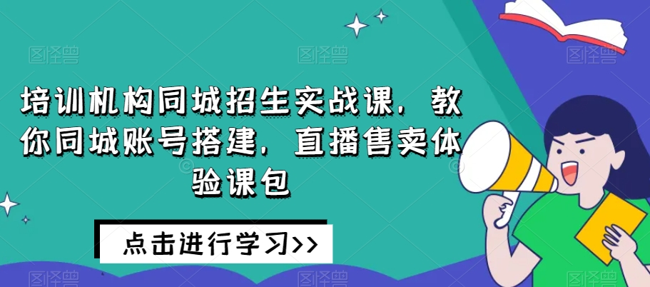 培训机构同城招生实战课，教你同城账号搭建，直播售卖体验课包-旺铺专家