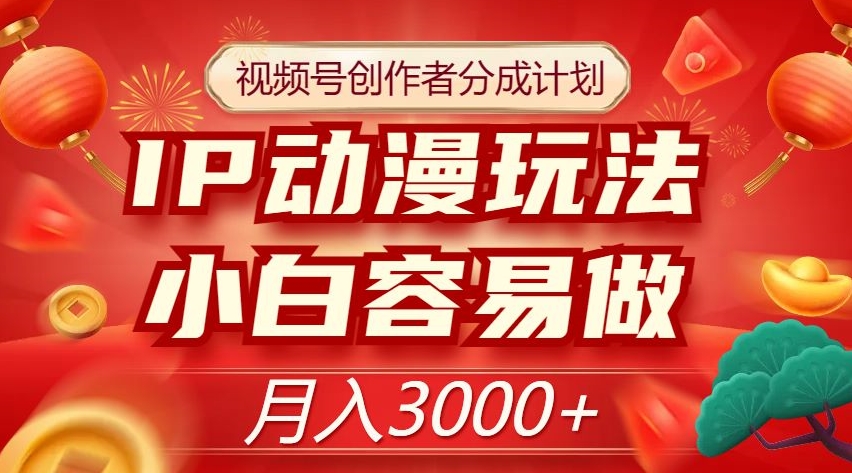 视频号创作者分成计划，IP动漫玩法，小白容易做，月入3000+【揭秘】-旺铺专家
