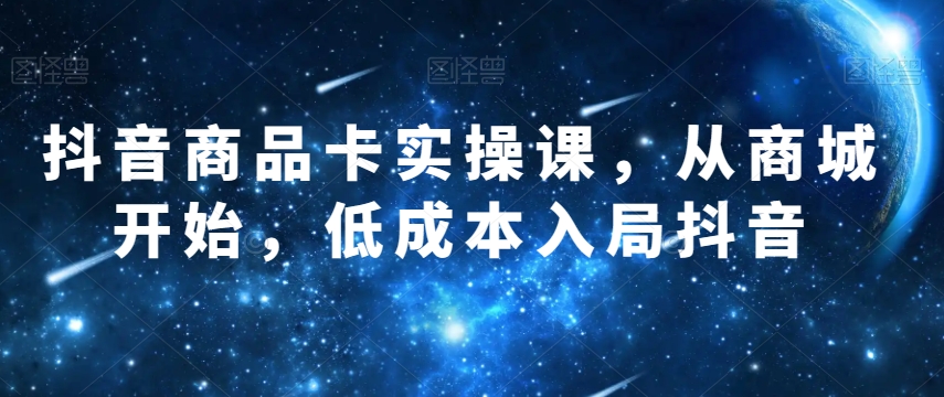 抖音商品卡实操课，从商城开始，低成本入局抖音-旺铺专家