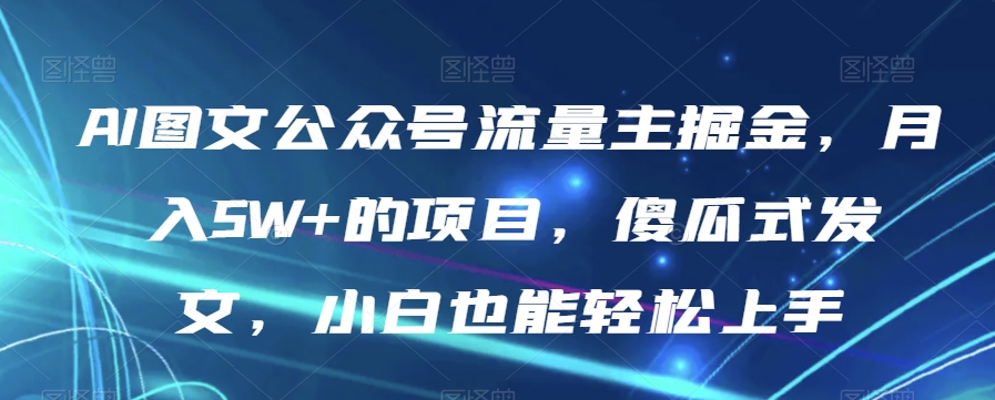 AI图文公众号流量主掘金，月入5W+的项目，傻瓜式发文，小白也能轻松上手【揭秘】-旺铺专家