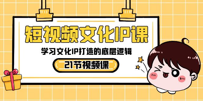 短视频文化IP课，学习文化IP打造的底层逻辑（21节课）-旺铺专家