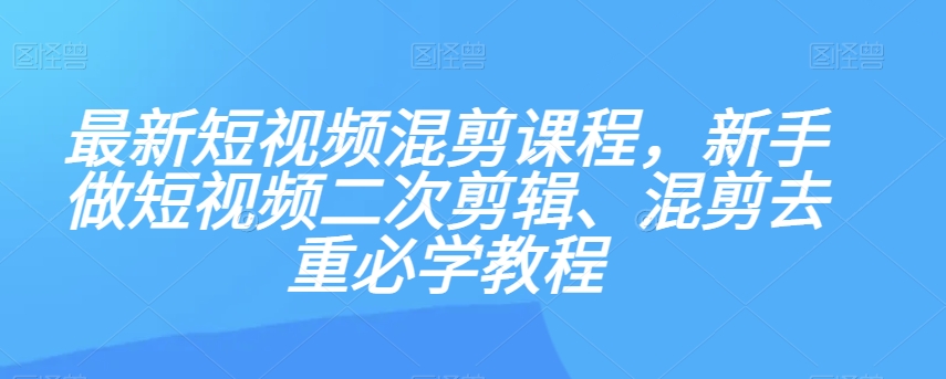 最新短视频混剪课程，新手做短视频二次剪辑、混剪去重必学教程-旺铺专家