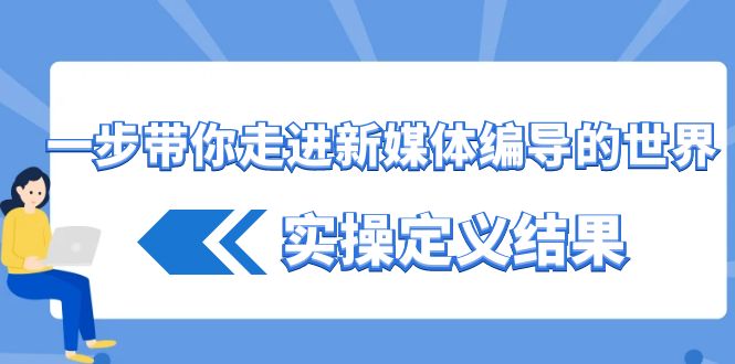 一步带你走进新媒体编导的世界，实操定义结果（17节课）-旺铺专家