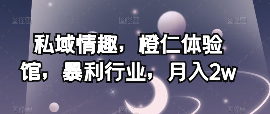 私域情趣，橙仁体验馆，暴利行业，月入2w【揭秘】-旺铺专家