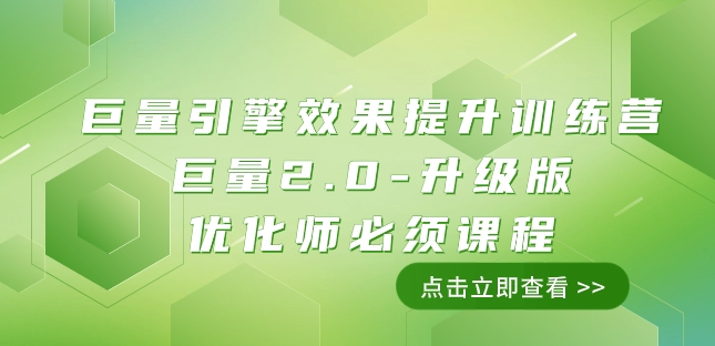 巨量引擎·效果提升训练营：巨量2.0-升级版，优化师必须课程（111节课）-旺铺专家