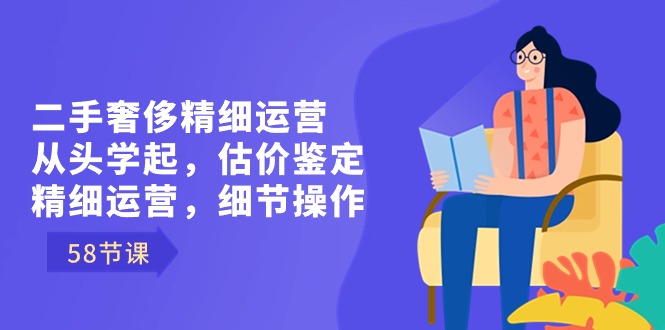 二手奢侈精细运营从头学起，估价鉴定，精细运营，细节操作（58节）-旺铺专家