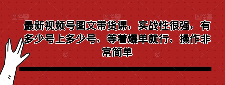 最新视频号图文带货课，实战性很强，有多少号上多少号，等着爆单就行，操作非常简单-旺铺专家