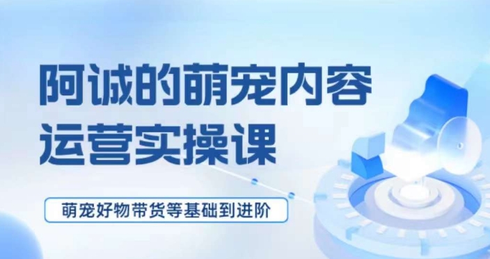 萌宠短视频运营实操课，​萌宠好物带货基础到进阶-旺铺专家