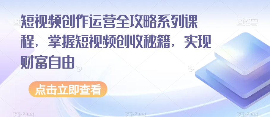 短视频创作运营全攻略系列课程，掌握短视频创收秘籍，实现财富自由-旺铺专家