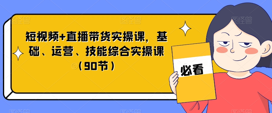 短视频+直播带货实操课，基础、运营、技能综合实操课（90节）-旺铺专家