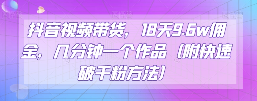抖音视频带货，18天9.6w佣金，几分钟一个作品（附快速破千粉方法）【揭秘】-旺铺专家