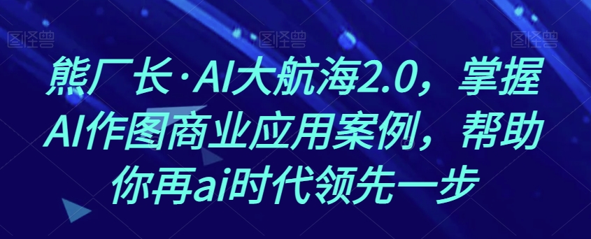 熊厂长·AI大航海2.0，掌握AI作图商业应用案例，帮助你再ai时代领先一步-旺铺专家