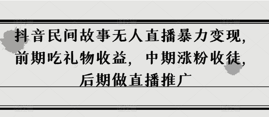 抖音民间故事无人直播暴力变现，前期吃礼物收益，中期涨粉收徒，后期做直播推广【揭秘】-旺铺专家