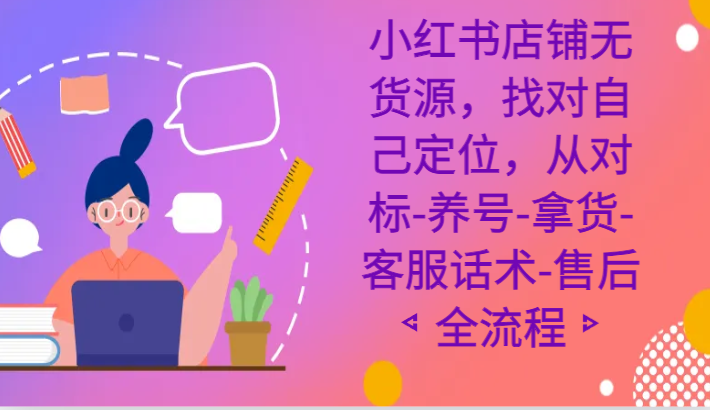 小红书店铺无货源课程，找对自己定位，从对标-养号-拿货-客服话术-售后全流程-旺铺专家