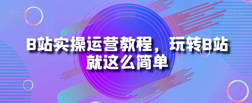 B站实操运营教程，玩转B站就这么简单-旺铺专家