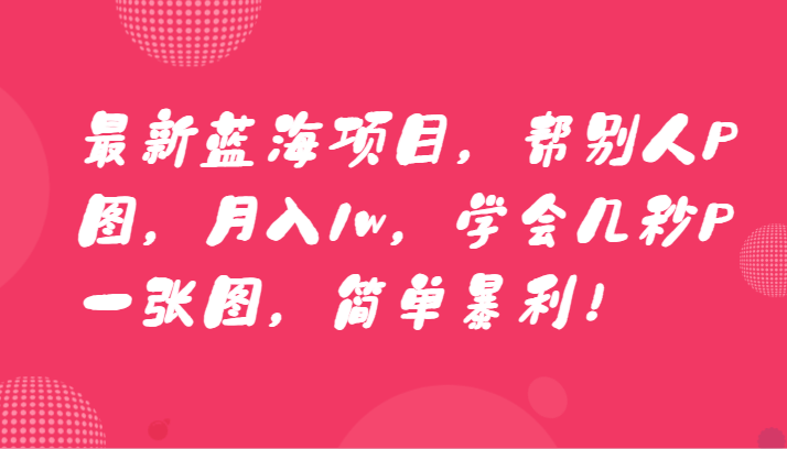 最新蓝海项目，帮别人P图，月入1w，学会几秒P一张图，简单暴利！-旺铺专家