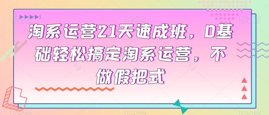 淘系运营21天速成班，0基础轻松搞定淘系运营，不做假把式-旺铺专家