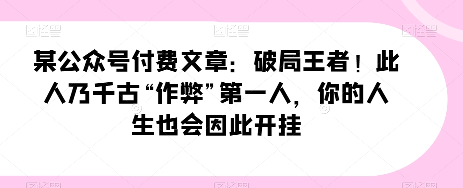 某公众号付费文章：破局王者！此人乃千古“作弊”第一人，你的人生也会因此开挂-旺铺专家